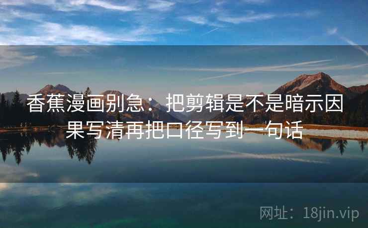 香蕉漫画别急：把剪辑是不是暗示因果写清再把口径写到一句话  第2张