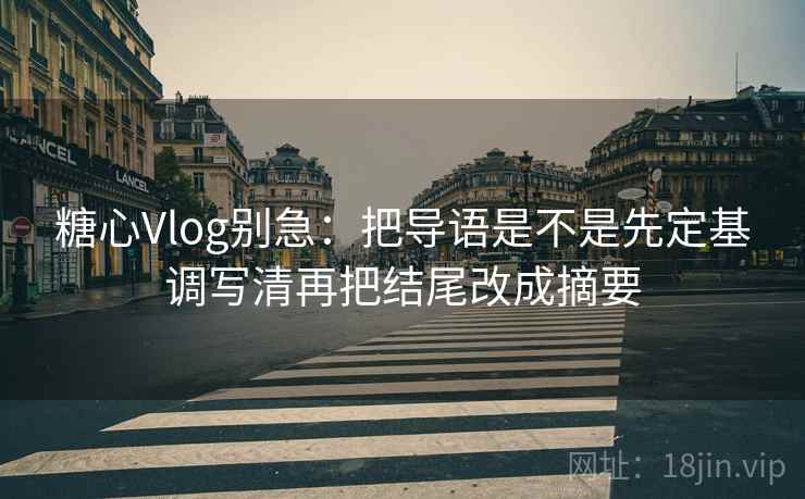 糖心Vlog别急：把导语是不是先定基调写清再把结尾改成摘要