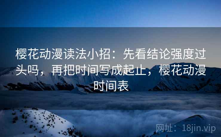 樱花动漫读法小招：先看结论强度过头吗，再把时间写成起止，樱花动漫时间表