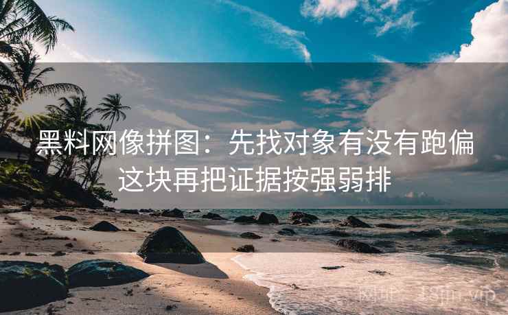 黑料网像拼图：先找对象有没有跑偏这块再把证据按强弱排