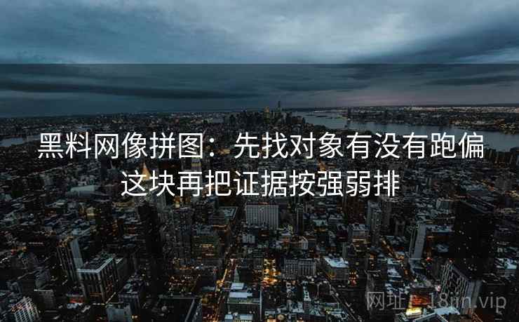 黑料网像拼图：先找对象有没有跑偏这块再把证据按强弱排  第2张