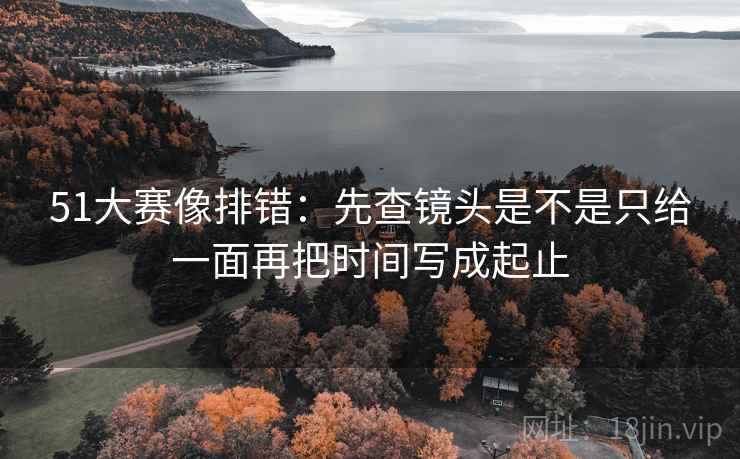 51大赛像排错：先查镜头是不是只给一面再把时间写成起止  第2张
