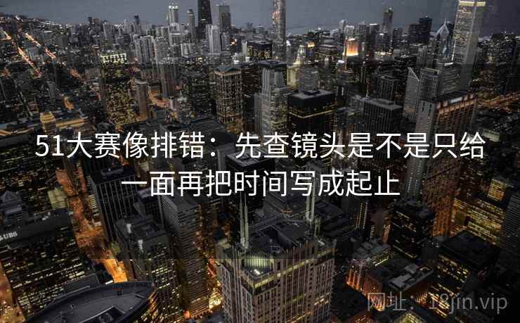 51大赛像排错：先查镜头是不是只给一面再把时间写成起止