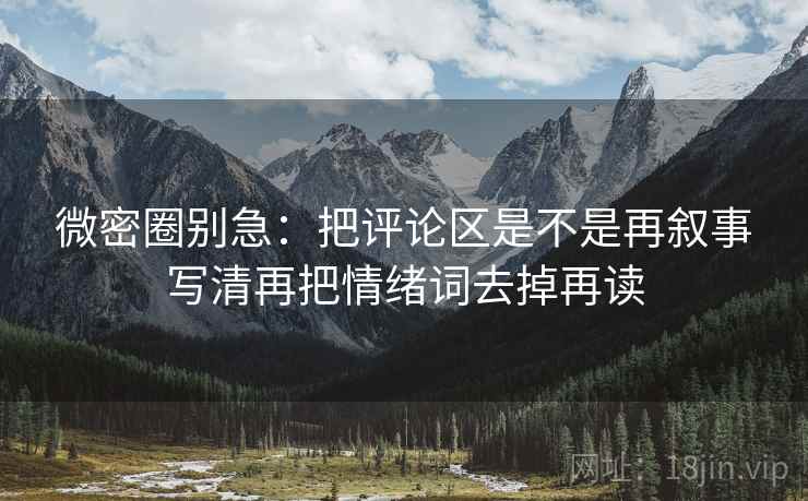 微密圈别急：把评论区是不是再叙事写清再把情绪词去掉再读  第2张