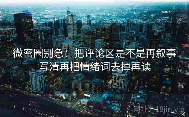 微密圈别急：把评论区是不是再叙事写清再把情绪词去掉再读
