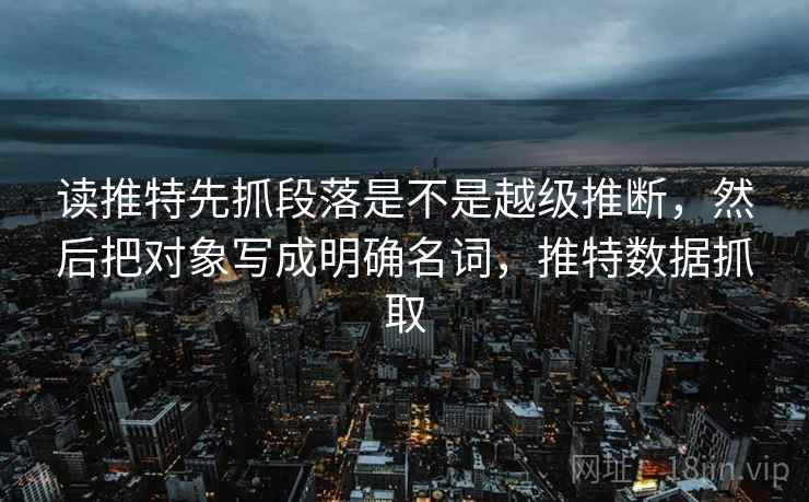读推特先抓段落是不是越级推断，然后把对象写成明确名词，推特数据抓取