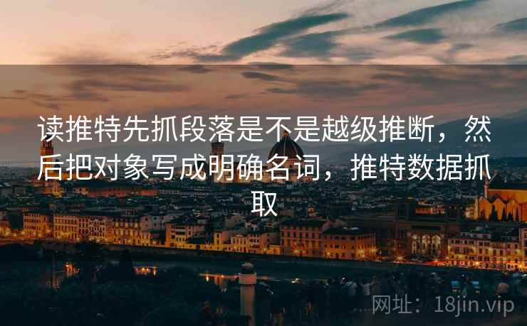 读推特先抓段落是不是越级推断，然后把对象写成明确名词，推特数据抓取  第2张