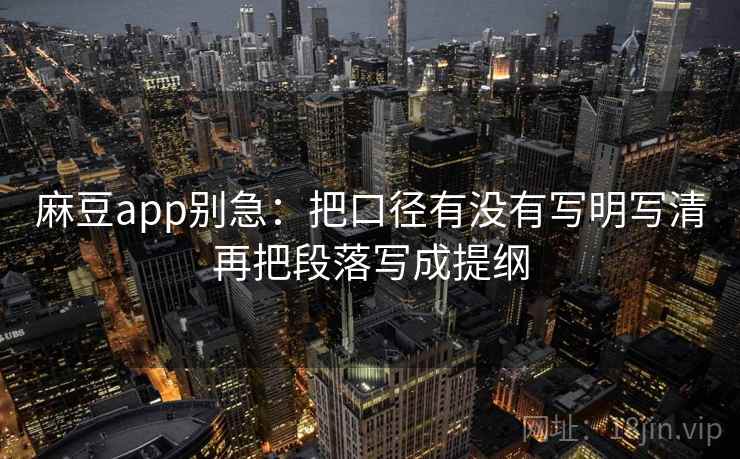 麻豆app别急：把口径有没有写明写清再把段落写成提纲  第2张