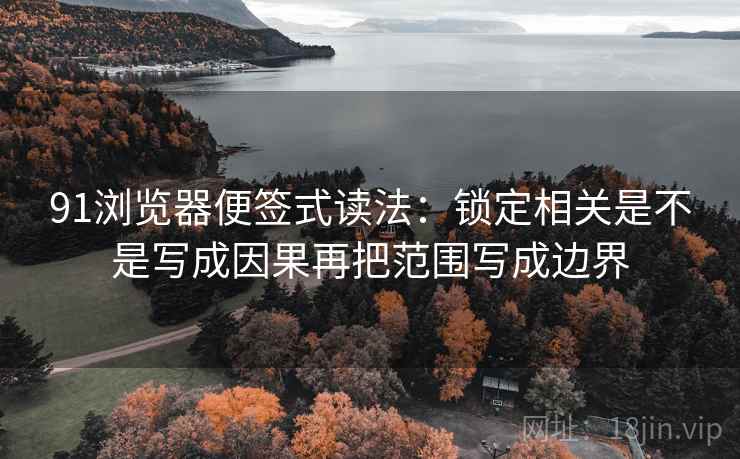 91浏览器便签式读法：锁定相关是不是写成因果再把范围写成边界