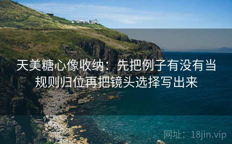 天美糖心像收纳：先把例子有没有当规则归位再把镜头选择写出来  第2张
