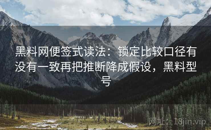 黑料网便签式读法：锁定比较口径有没有一致再把推断降成假设，黑料型号  第2张