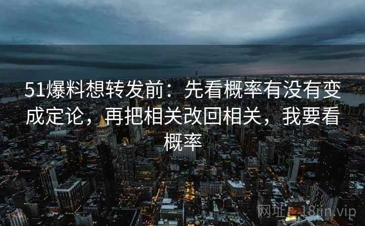 51爆料想转发前：先看概率有没有变成定论，再把相关改回相关，我要看概率  第2张