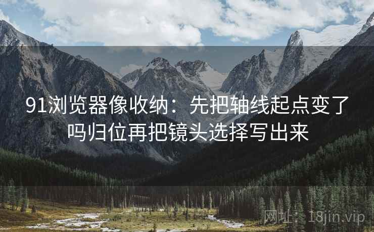 91浏览器像收纳：先把轴线起点变了吗归位再把镜头选择写出来