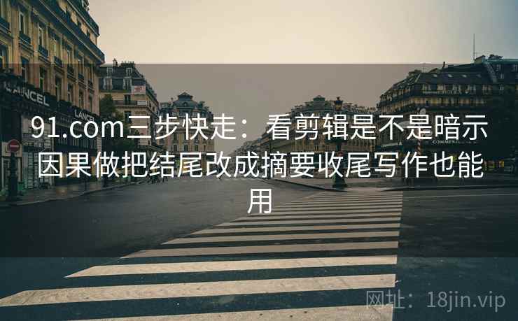 91.com三步快走：看剪辑是不是暗示因果做把结尾改成摘要收尾写作也能用  第2张