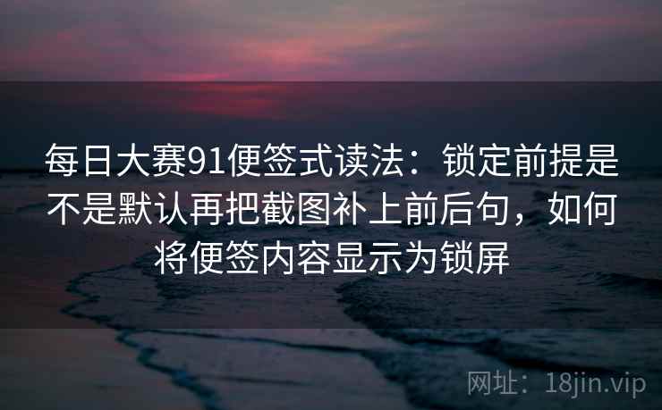 每日大赛91便签式读法：锁定前提是不是默认再把截图补上前后句，如何将便签内容显示为锁屏