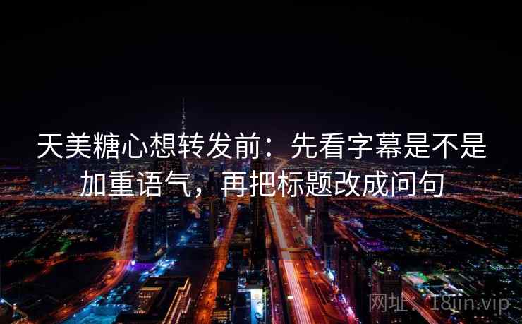天美糖心想转发前：先看字幕是不是加重语气，再把标题改成问句  第2张