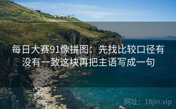 每日大赛91像拼图：先找比较口径有没有一致这块再把主语写成一句  第2张