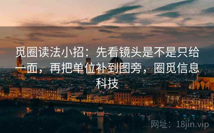 觅圈读法小招：先看镜头是不是只给一面，再把单位补到图旁，圈觅信息科技