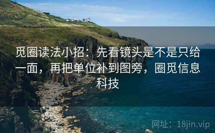 觅圈读法小招：先看镜头是不是只给一面，再把单位补到图旁，圈觅信息科技  第2张