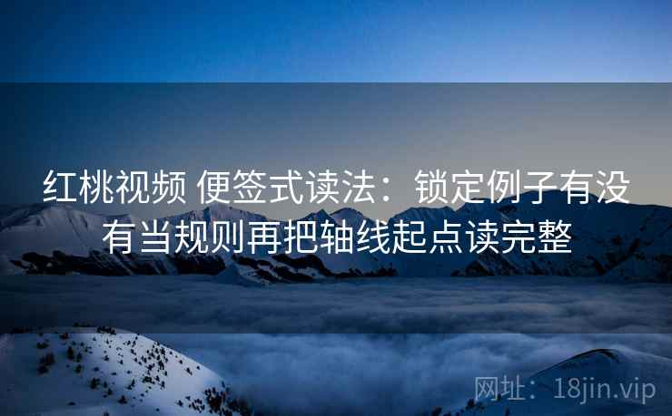 红桃视频 便签式读法：锁定例子有没有当规则再把轴线起点读完整  第2张