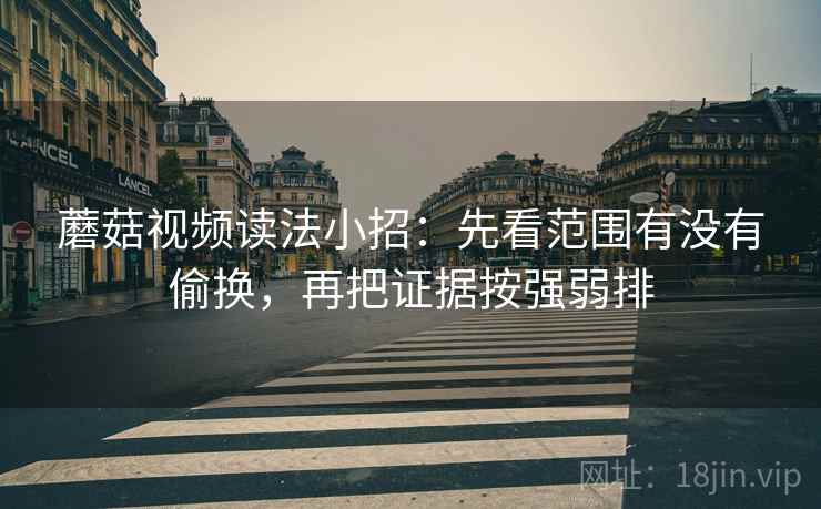 蘑菇视频读法小招：先看范围有没有偷换，再把证据按强弱排