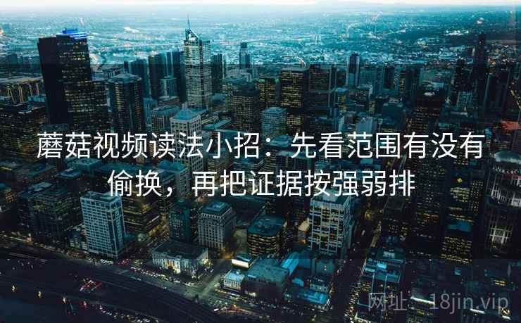 蘑菇视频读法小招：先看范围有没有偷换，再把证据按强弱排  第2张