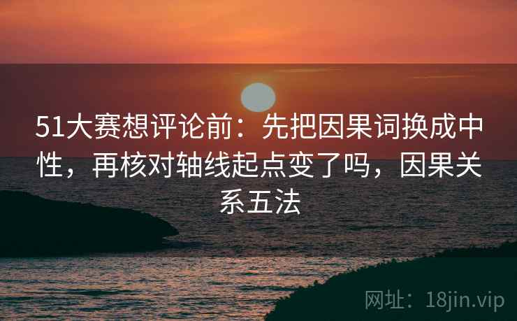 51大赛想评论前：先把因果词换成中性，再核对轴线起点变了吗，因果关系五法