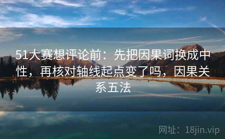 51大赛想评论前：先把因果词换成中性，再核对轴线起点变了吗，因果关系五法  第2张