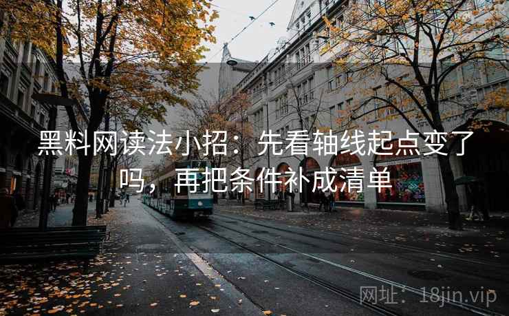 黑料网读法小招：先看轴线起点变了吗，再把条件补成清单