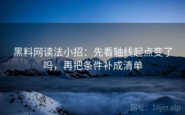 黑料网读法小招：先看轴线起点变了吗，再把条件补成清单  第2张