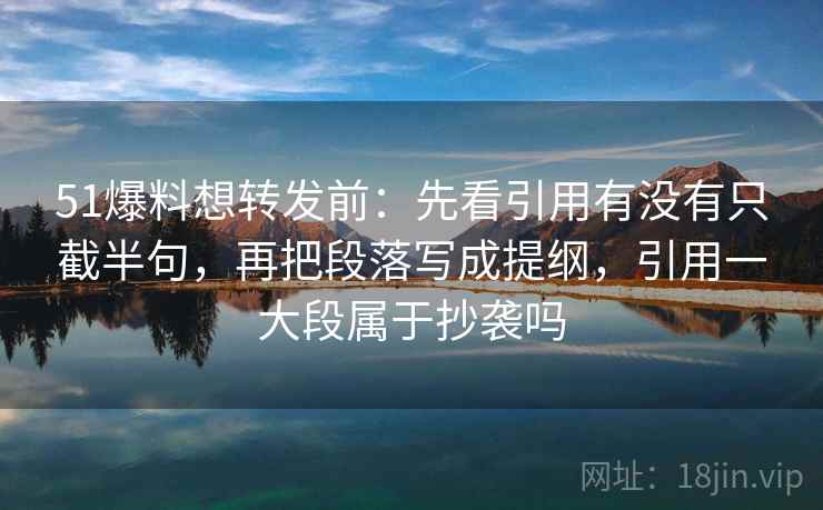 51爆料想转发前：先看引用有没有只截半句，再把段落写成提纲，引用一大段属于抄袭吗
