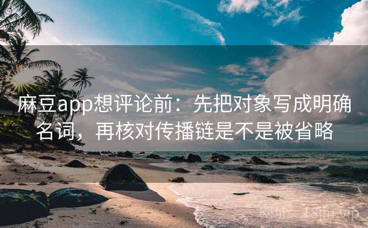 麻豆app想评论前：先把对象写成明确名词，再核对传播链是不是被省略  第2张