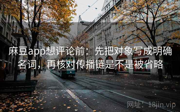 麻豆app想评论前：先把对象写成明确名词，再核对传播链是不是被省略