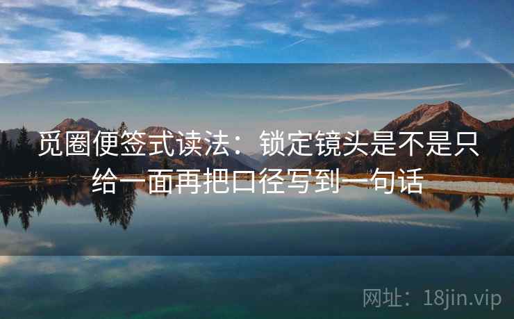 觅圈便签式读法：锁定镜头是不是只给一面再把口径写到一句话  第2张