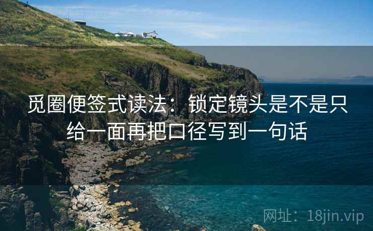 觅圈便签式读法：锁定镜头是不是只给一面再把口径写到一句话