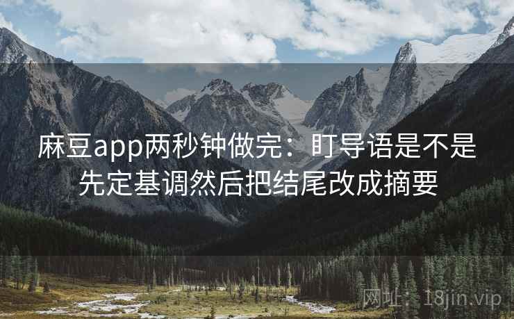 麻豆app两秒钟做完：盯导语是不是先定基调然后把结尾改成摘要  第2张
