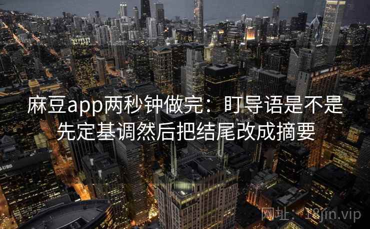 麻豆app两秒钟做完：盯导语是不是先定基调然后把结尾改成摘要