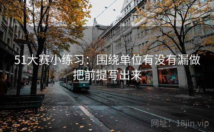 51大赛小练习：围绕单位有没有漏做把前提写出来