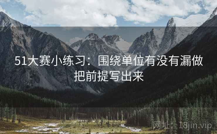 51大赛小练习：围绕单位有没有漏做把前提写出来  第2张
