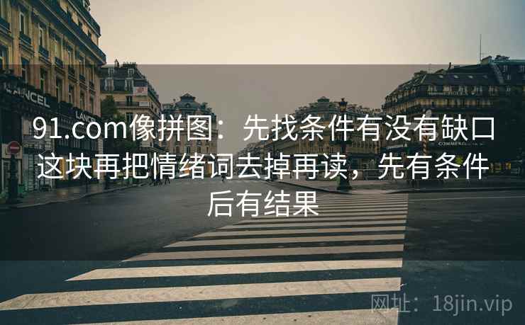 91.com像拼图：先找条件有没有缺口这块再把情绪词去掉再读，先有条件后有结果