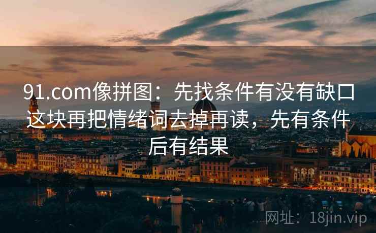 91.com像拼图：先找条件有没有缺口这块再把情绪词去掉再读，先有条件后有结果  第2张