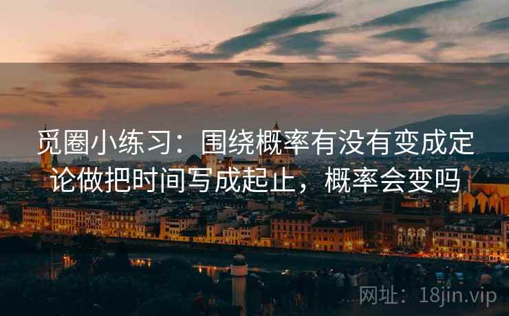 觅圈小练习：围绕概率有没有变成定论做把时间写成起止，概率会变吗  第2张