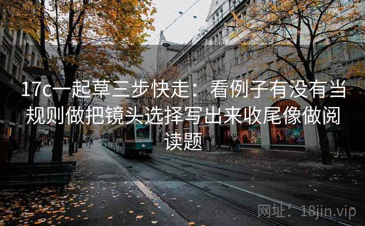17c一起草三步快走：看例子有没有当规则做把镜头选择写出来收尾像做阅读题  第2张