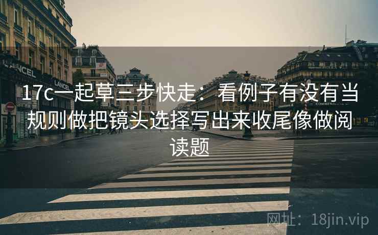 17c一起草三步快走：看例子有没有当规则做把镜头选择写出来收尾像做阅读题