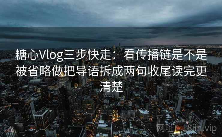 糖心Vlog三步快走：看传播链是不是被省略做把导语拆成两句收尾读完更清楚