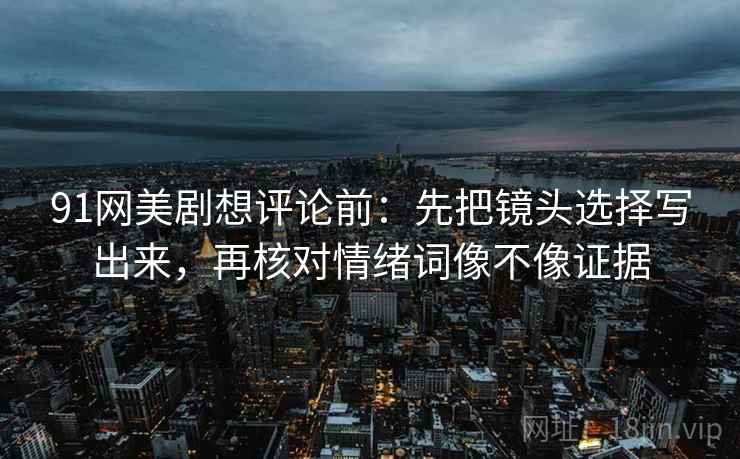 91网美剧想评论前：先把镜头选择写出来，再核对情绪词像不像证据  第2张