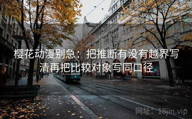 樱花动漫别急：把推断有没有越界写清再把比较对象写同口径