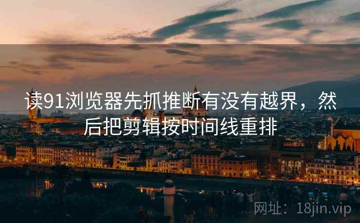 读91浏览器先抓推断有没有越界，然后把剪辑按时间线重排  第2张