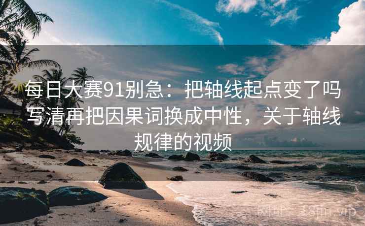 每日大赛91别急：把轴线起点变了吗写清再把因果词换成中性，关于轴线规律的视频