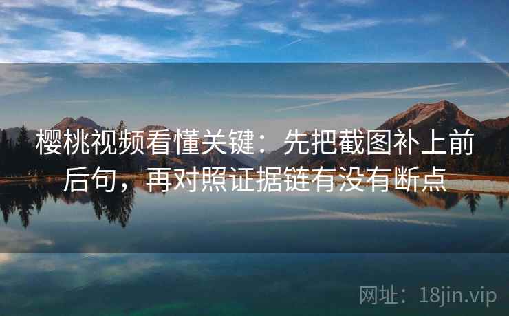 樱桃视频看懂关键：先把截图补上前后句，再对照证据链有没有断点